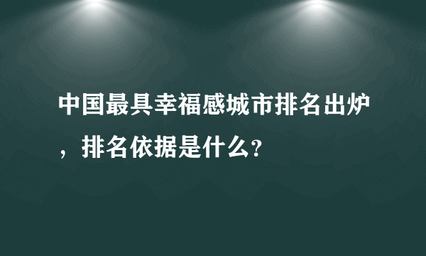 中国最具幸福感城市排名出炉，排名依据是什么？