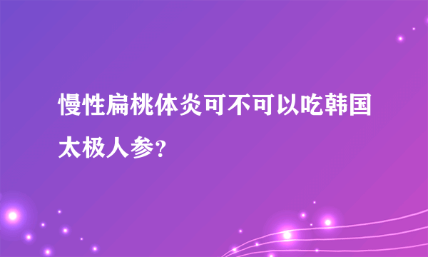 慢性扁桃体炎可不可以吃韩国太极人参？