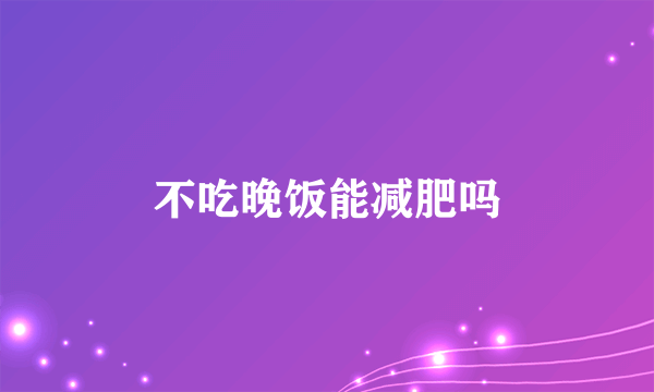 不吃晚饭能减肥吗