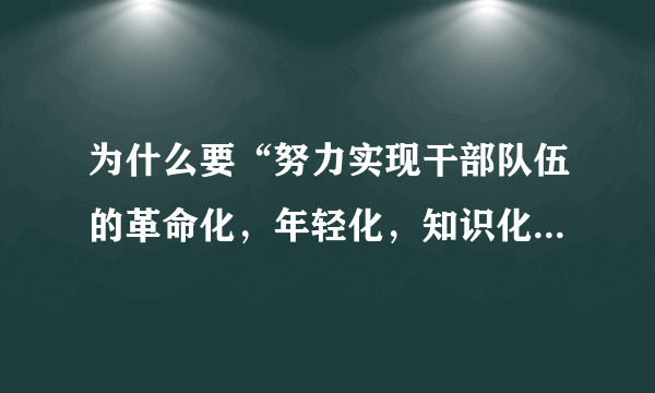 为什么要“努力实现干部队伍的革命化，年轻化，知识化，专业化”