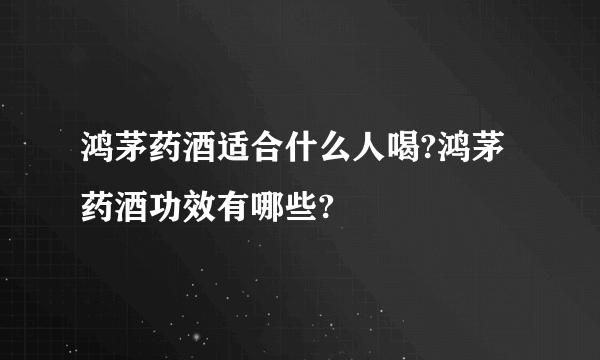 鸿茅药酒适合什么人喝?鸿茅药酒功效有哪些?