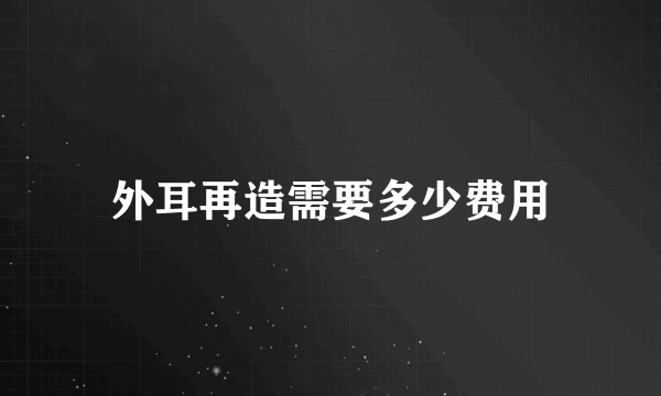 外耳再造需要多少费用