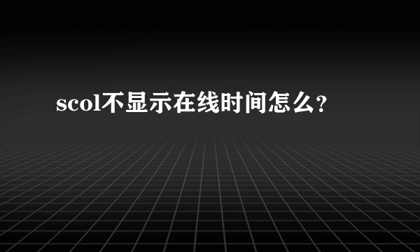 scol不显示在线时间怎么？