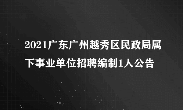 2021广东广州越秀区民政局属下事业单位招聘编制1人公告