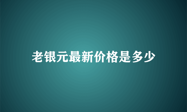 老银元最新价格是多少