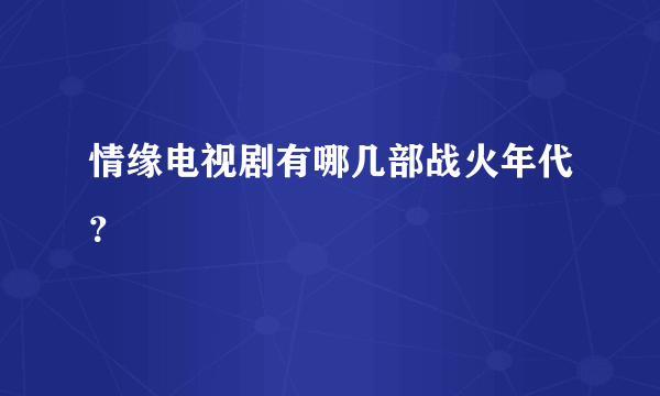 情缘电视剧有哪几部战火年代？