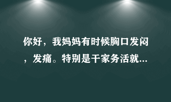 你好，我妈妈有时候胸口发闷，发痛。特别是干家务活就...