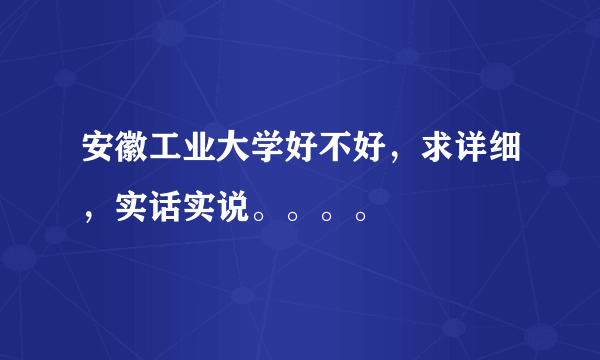 安徽工业大学好不好，求详细，实话实说。。。。