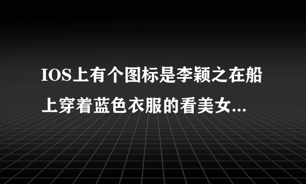 IOS上有个图标是李颖之在船上穿着蓝色衣服的看美女软件具体叫什么名字