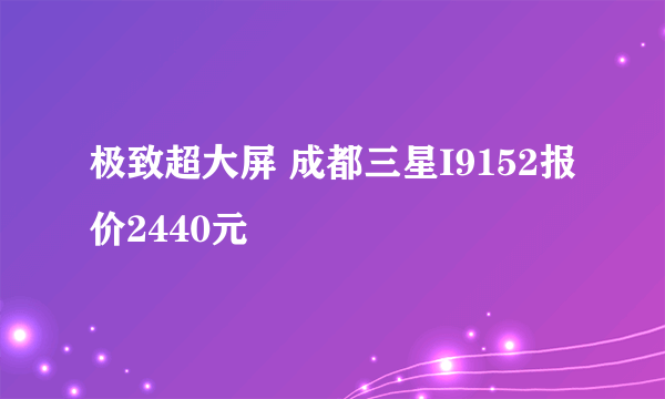 极致超大屏 成都三星I9152报价2440元