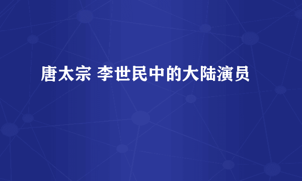 唐太宗 李世民中的大陆演员