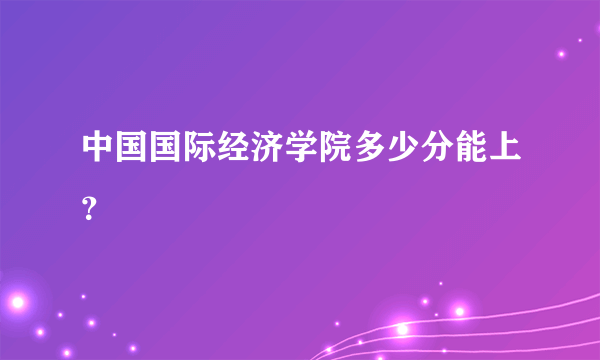 中国国际经济学院多少分能上？