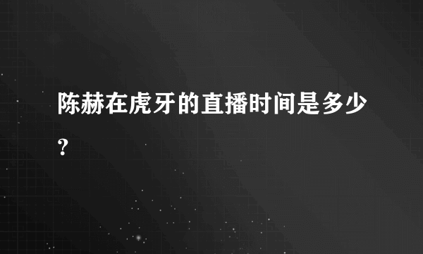 陈赫在虎牙的直播时间是多少？