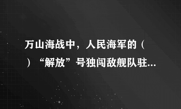 万山海战中，人民海军的（　）“解放”号独闯敌舰队驻泊地，与20余艘敌舰艇交战，击伤敌旗舰“太和”号。