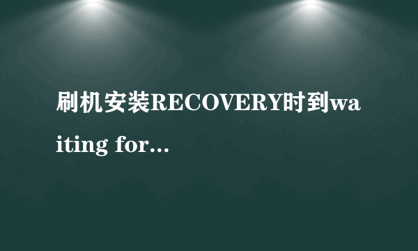 刷机安装RECOVERY时到waiting for device就不动了