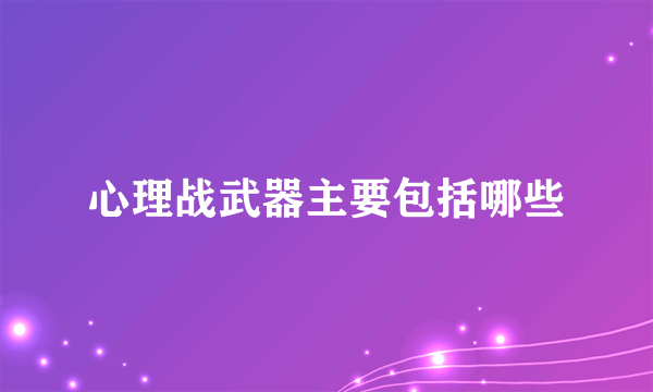 心理战武器主要包括哪些