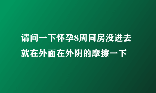 请问一下怀孕8周同房没进去就在外面在外阴的摩擦一下