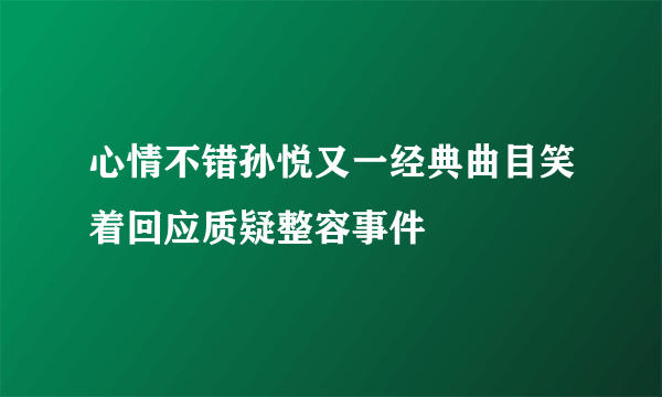 心情不错孙悦又一经典曲目笑着回应质疑整容事件