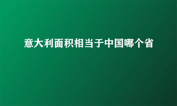 意大利面积相当于中国哪个省