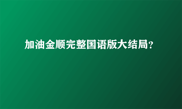 加油金顺完整国语版大结局？