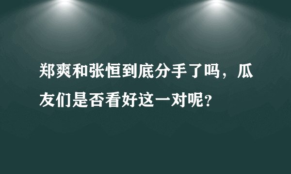 郑爽和张恒到底分手了吗，瓜友们是否看好这一对呢？