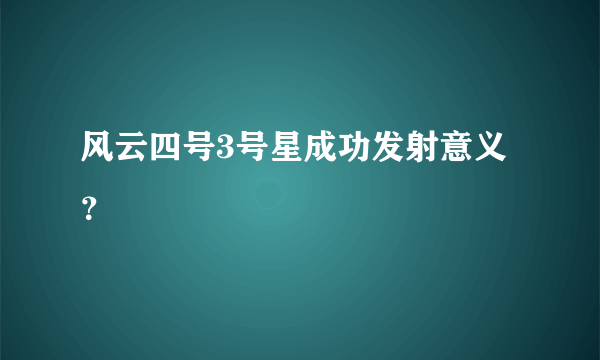 风云四号3号星成功发射意义？