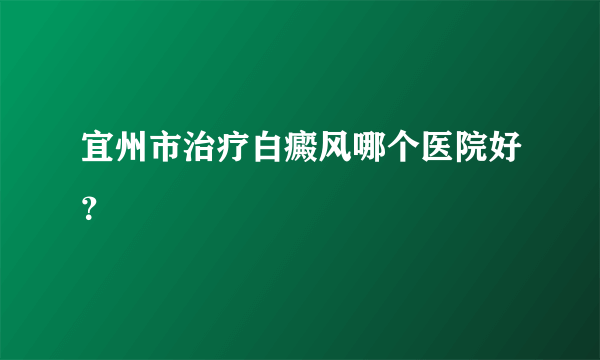 宜州市治疗白癜风哪个医院好？