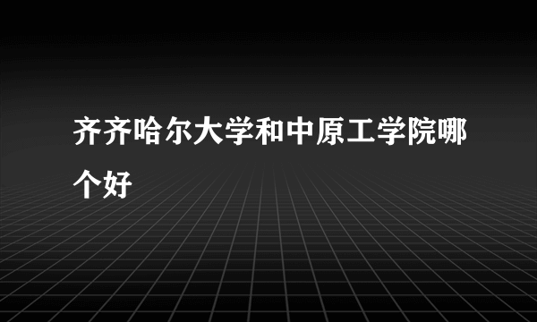 齐齐哈尔大学和中原工学院哪个好