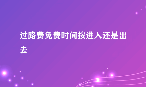 过路费免费时间按进入还是出去