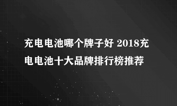 充电电池哪个牌子好 2018充电电池十大品牌排行榜推荐