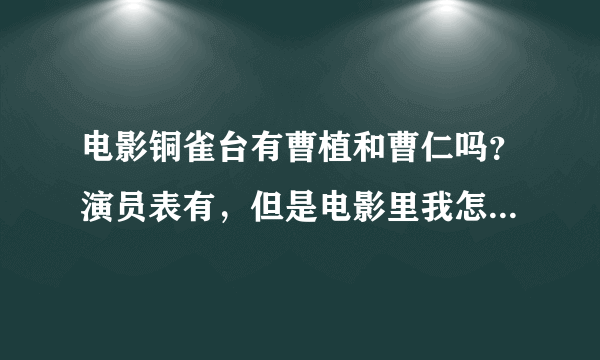 电影铜雀台有曹植和曹仁吗？演员表有，但是电影里我怎么没看到。