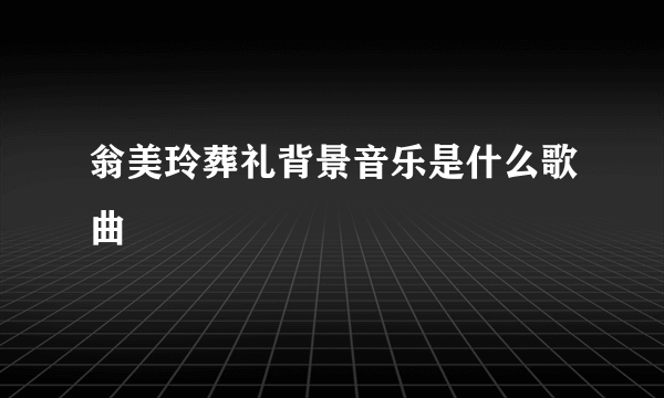 翁美玲葬礼背景音乐是什么歌曲