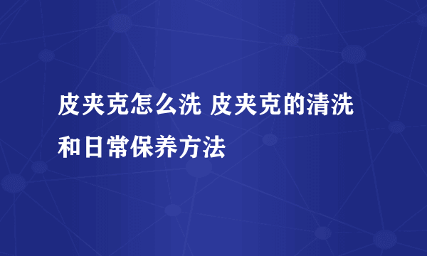 皮夹克怎么洗 皮夹克的清洗和日常保养方法