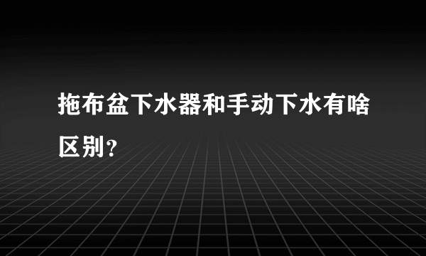 拖布盆下水器和手动下水有啥区别？