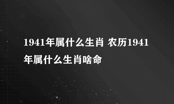 1941年属什么生肖 农历1941年属什么生肖啥命