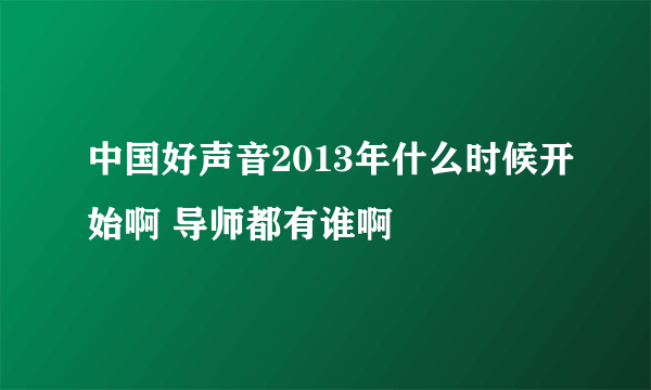 中国好声音2013年什么时候开始啊 导师都有谁啊