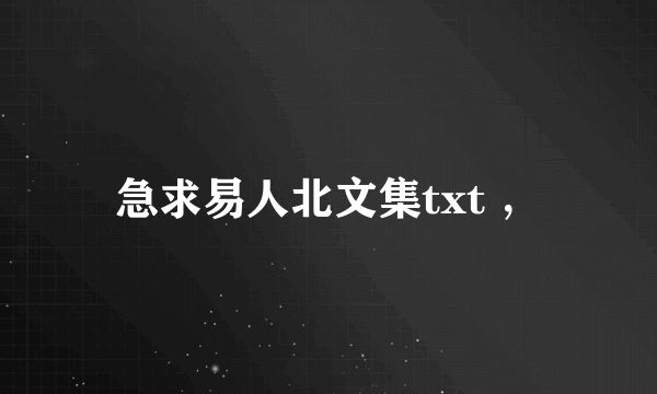 急求易人北文集txt ，