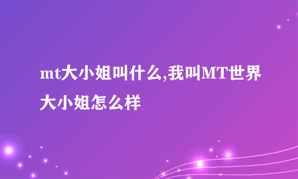 mt大小姐叫什么,我叫MT世界大小姐怎么样