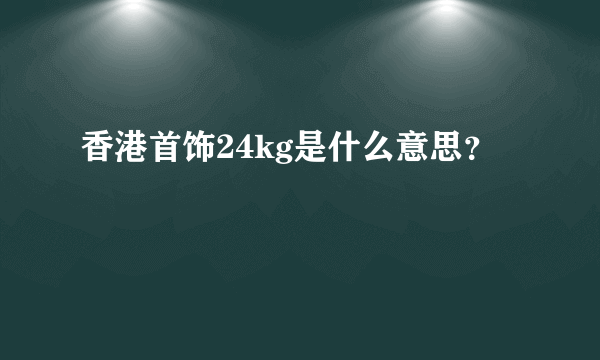 香港首饰24kg是什么意思？