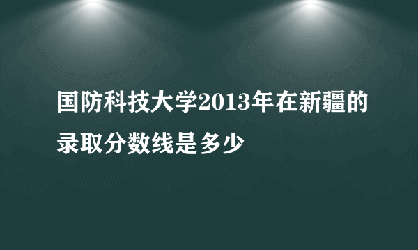 国防科技大学2013年在新疆的录取分数线是多少