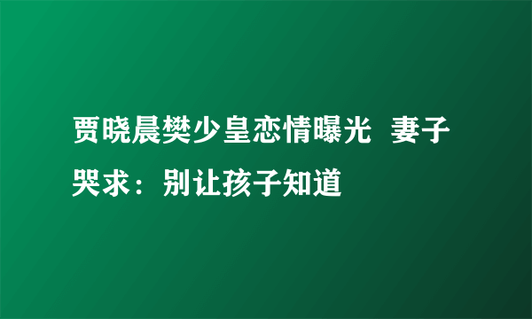 贾晓晨樊少皇恋情曝光  妻子哭求：别让孩子知道