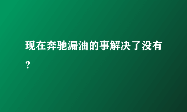 现在奔驰漏油的事解决了没有？