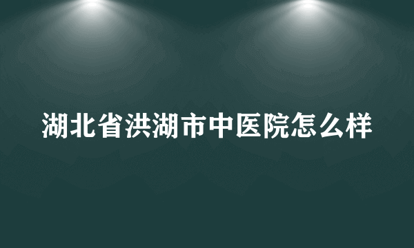 湖北省洪湖市中医院怎么样