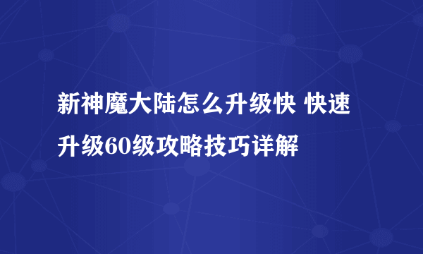 新神魔大陆怎么升级快 快速升级60级攻略技巧详解