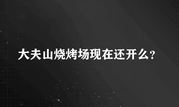 大夫山烧烤场现在还开么？