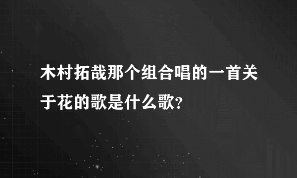 木村拓哉那个组合唱的一首关于花的歌是什么歌？