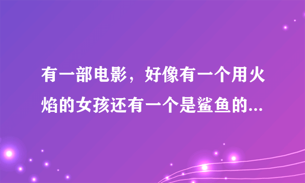 有一部电影，好像有一个用火焰的女孩还有一个是鲨鱼的男孩，只要片名！