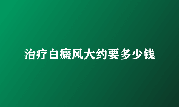 治疗白癜风大约要多少钱