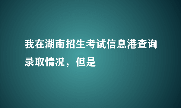 我在湖南招生考试信息港查询录取情况，但是