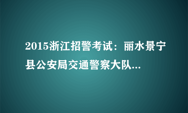 2015浙江招警考试：丽水景宁县公安局交通警察大队招聘协警岗位体能测试通知